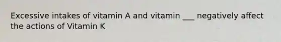 Excessive intakes of vitamin A and vitamin ___ negatively affect the actions of Vitamin K