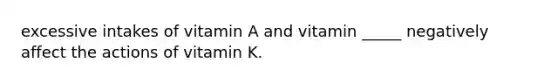 excessive intakes of vitamin A and vitamin _____ negatively affect the actions of vitamin K.