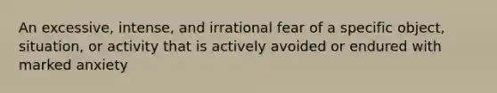 An excessive, intense, and irrational fear of a specific object, situation, or activity that is actively avoided or endured with marked anxiety