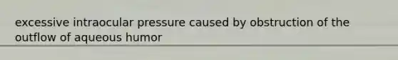 excessive intraocular pressure caused by obstruction of the outflow of aqueous humor