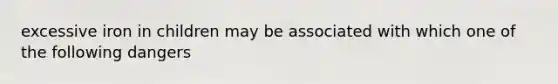 excessive iron in children may be associated with which one of the following dangers
