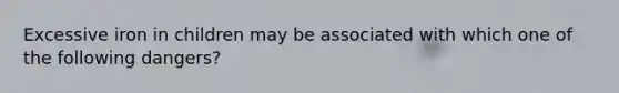Excessive iron in children may be associated with which one of the following dangers?