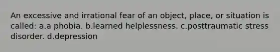 An excessive and irrational fear of an object, place, or situation is called: a.a phobia. b.learned helplessness. c.posttraumatic stress disorder. d.depression