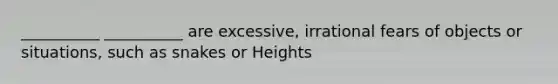 __________ __________ are excessive, irrational fears of objects or situations, such as snakes or Heights