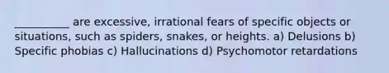 __________ are excessive, irrational fears of specific objects or situations, such as spiders, snakes, or heights. a) Delusions b) Specific phobias c) Hallucinations d) Psychomotor retardations