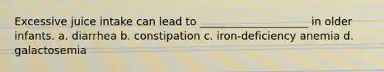 Excessive juice intake can lead to ____________________ in older infants. a. diarrhea b. constipation c. iron-deficiency anemia d. galactosemia