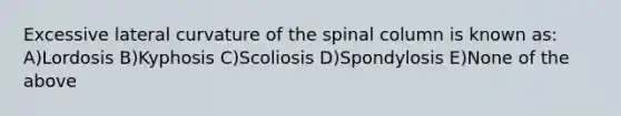 Excessive lateral curvature of the spinal column is known as: A)Lordosis B)Kyphosis C)Scoliosis D)Spondylosis E)None of the above