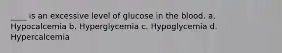 ____ is an excessive level of glucose in the blood. a. Hypocalcemia b. Hyperglycemia c. Hypoglycemia d. Hypercalcemia