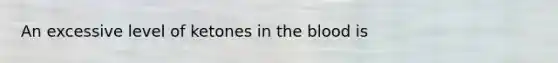 An excessive level of ketones in the blood is