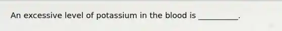 An excessive level of potassium in <a href='https://www.questionai.com/knowledge/k7oXMfj7lk-the-blood' class='anchor-knowledge'>the blood</a> is __________.