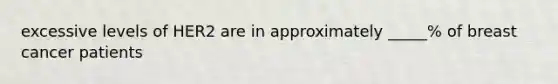 excessive levels of HER2 are in approximately _____% of breast cancer patients