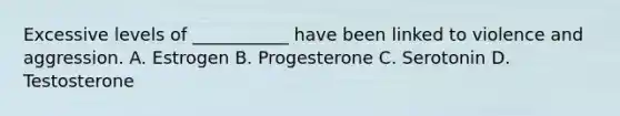 Excessive levels of ___________ have been linked to violence and aggression. A. Estrogen B. Progesterone C. Serotonin D. Testosterone