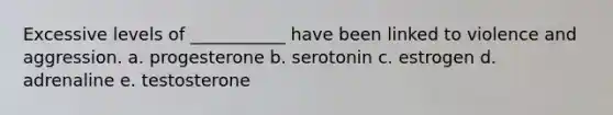 Excessive levels of ___________ have been linked to violence and aggression.​ a. ​progesterone b. ​serotonin c. ​estrogen d. ​adrenaline e. ​testosterone