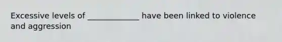 Excessive levels of _____________ have been linked to violence and aggression
