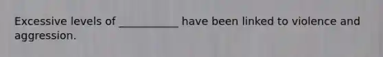 Excessive levels of ___________ have been linked to violence and aggression.