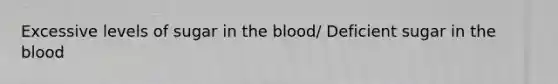 Excessive levels of sugar in the blood/ Deficient sugar in the blood