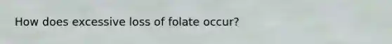 How does excessive loss of folate occur?