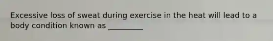 Excessive loss of sweat during exercise in the heat will lead to a body condition known as _________