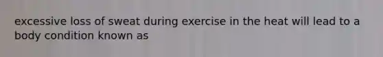 excessive loss of sweat during exercise in the heat will lead to a body condition known as