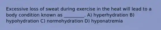 Excessive loss of sweat during exercise in the heat will lead to a body condition known as _________. A) hyperhydration B) hypohydration C) normohydration D) hyponatremia