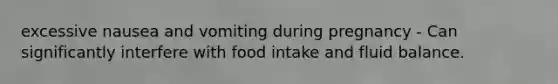 excessive nausea and vomiting during pregnancy - Can significantly interfere with food intake and fluid balance.