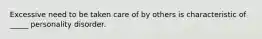 Excessive need to be taken care of by others is characteristic of _____ personality disorder.