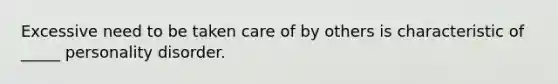 Excessive need to be taken care of by others is characteristic of _____ personality disorder.