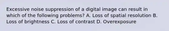 Excessive noise suppression of a digital image can result in which of the following problems? A. Loss of spatial resolution B. Loss of brightness C. Loss of contrast D. Overexposure