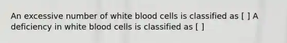 An excessive number of white blood cells is classified as [ ] A deficiency in white blood cells is classified as [ ]