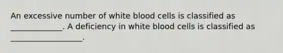 An excessive number of white blood cells is classified as _____________. A deficiency in white blood cells is classified as __________________.