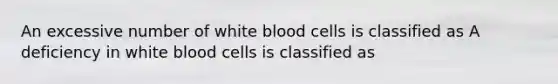 An excessive number of white blood cells is classified as A deficiency in white blood cells is classified as