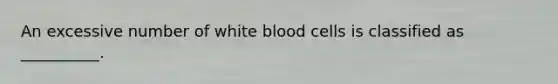 An excessive number of white blood cells is classified as __________.