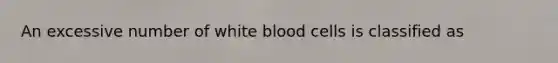 An excessive number of white blood cells is classified as