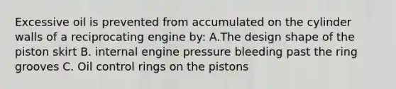 Excessive oil is prevented from accumulated on the cylinder walls of a reciprocating engine by: A.The design shape of the piston skirt B. internal engine pressure bleeding past the ring grooves C. Oil control rings on the pistons