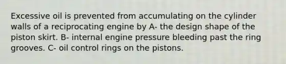 Excessive oil is prevented from accumulating on the cylinder walls of a reciprocating engine by A- the design shape of the piston skirt. B- internal engine pressure bleeding past the ring grooves. C- oil control rings on the pistons.