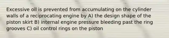 Excessive oil is prevented from accumulating on the cylinder walls of a reciprocating engine by A) the design shape of the piston skirt B) internal engine pressure bleeding past the ring grooves C) oil control rings on the piston