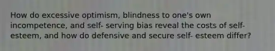 How do excessive optimism, blindness to one's own incompetence, and self- serving bias reveal the costs of self-esteem, and how do defensive and secure self- esteem differ?