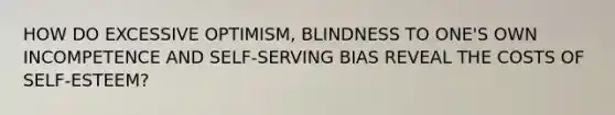 HOW DO EXCESSIVE OPTIMISM, BLINDNESS TO ONE'S OWN INCOMPETENCE AND SELF-SERVING BIAS REVEAL THE COSTS OF SELF-ESTEEM?