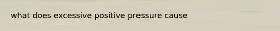 what does excessive positive pressure cause