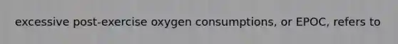 excessive post-exercise oxygen consumptions, or EPOC, refers to