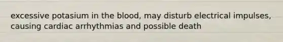 excessive potasium in the blood, may disturb electrical impulses, causing cardiac arrhythmias and possible death