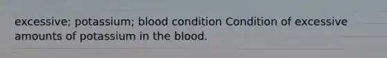 excessive; potassium; blood condition Condition of excessive amounts of potassium in the blood.