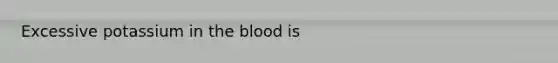 Excessive potassium in the blood is