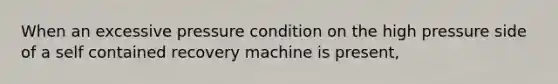 When an excessive pressure condition on the high pressure side of a self contained recovery machine is present,