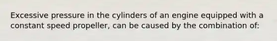 Excessive pressure in the cylinders of an engine equipped with a constant speed propeller, can be caused by the combination of: