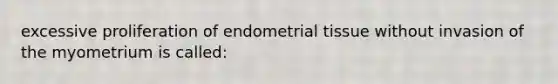 excessive proliferation of endometrial tissue without invasion of the myometrium is called: