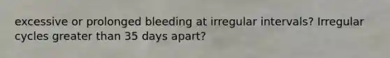 excessive or prolonged bleeding at irregular intervals? Irregular cycles greater than 35 days apart?