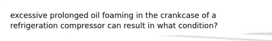 excessive prolonged oil foaming in the crankcase of a refrigeration compressor can result in what condition?