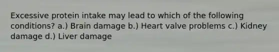 Excessive protein intake may lead to which of the following conditions? a.) Brain damage b.) Heart valve problems c.) Kidney damage d.) Liver damage