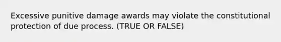 Excessive punitive damage awards may violate the constitutional protection of due process. (TRUE OR FALSE)